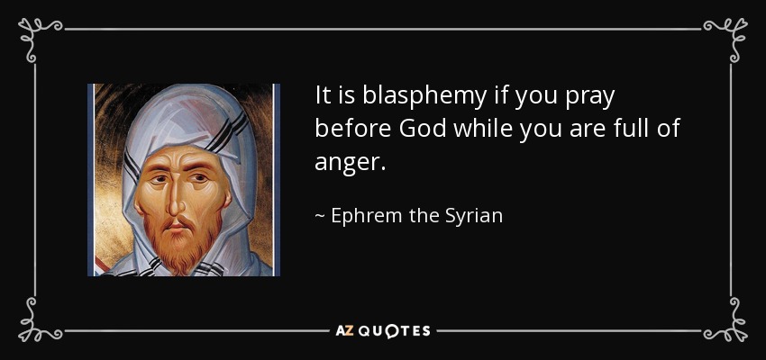 It is blasphemy if you pray before God while you are full of anger. - Ephrem the Syrian