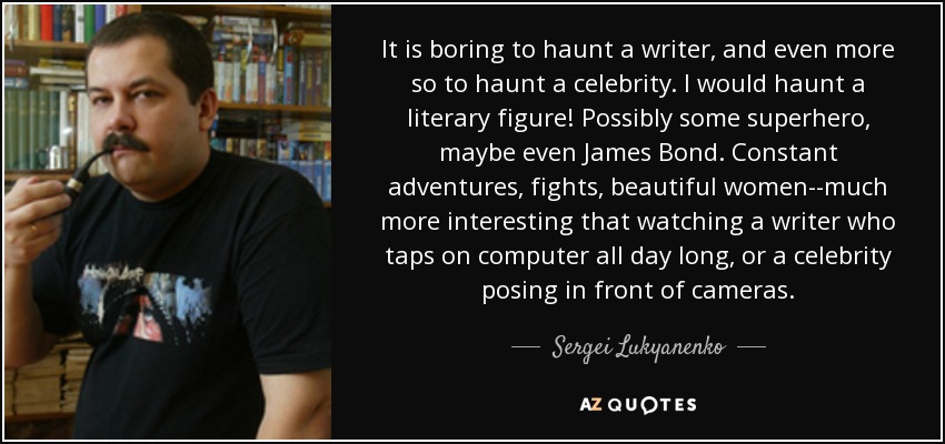 It is boring to haunt a writer, and even more so to haunt a celebrity. I would haunt a literary figure! Possibly some superhero, maybe even James Bond. Constant adventures, fights, beautiful women--much more interesting that watching a writer who taps on computer all day long, or a celebrity posing in front of cameras. - Sergei Lukyanenko