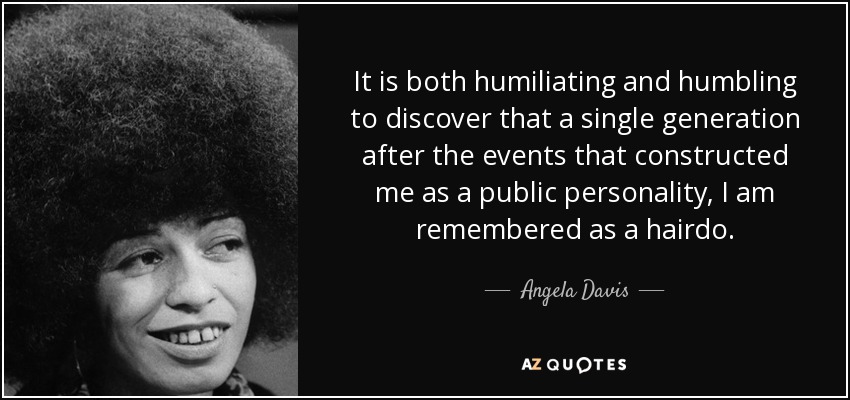 It is both humiliating and humbling to discover that a single generation after the events that constructed me as a public personality, I am remembered as a hairdo. - Angela Davis