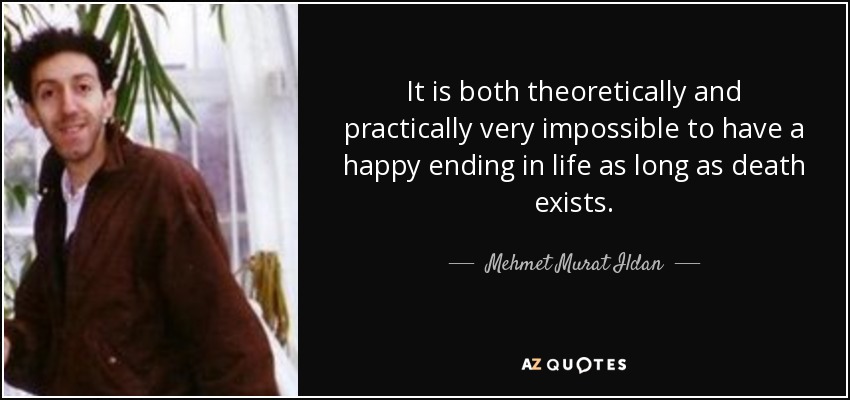 It is both theoretically and practically very impossible to have a happy ending in life as long as death exists. - Mehmet Murat Ildan