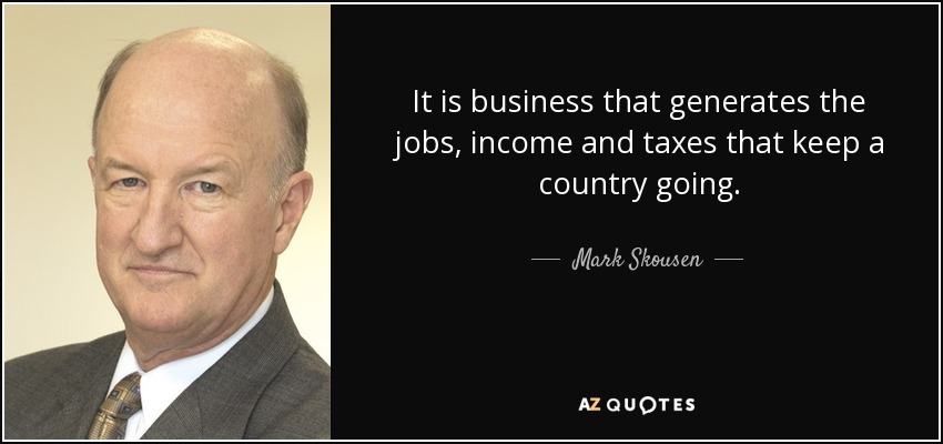 It is business that generates the jobs, income and taxes that keep a country going. - Mark Skousen