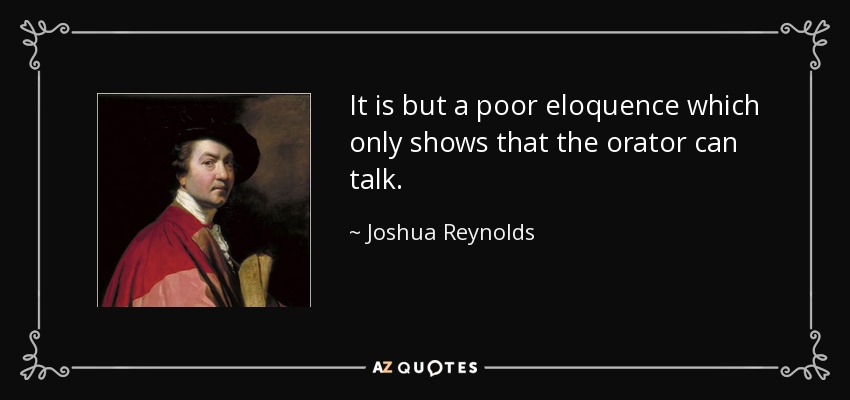 It is but a poor eloquence which only shows that the orator can talk. - Joshua Reynolds