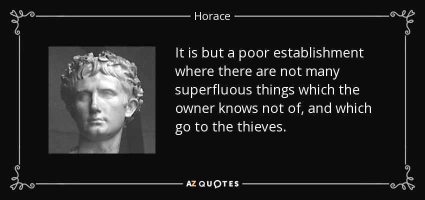 It is but a poor establishment where there are not many superfluous things which the owner knows not of, and which go to the thieves. - Horace