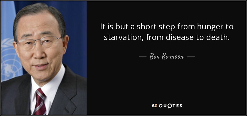 It is but a short step from hunger to starvation, from disease to death. - Ban Ki-moon