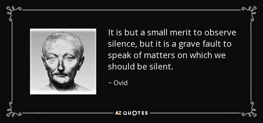 It is but a small merit to observe silence, but it is a grave fault to speak of matters on which we should be silent. - Ovid