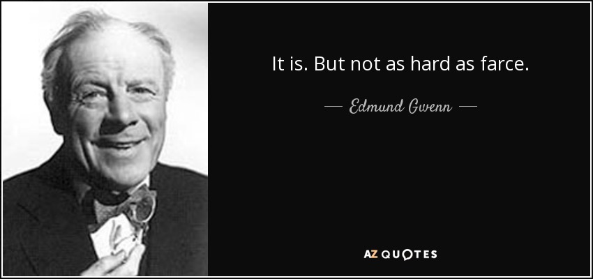 It is. But not as hard as farce. - Edmund Gwenn