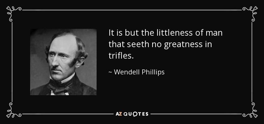 It is but the littleness of man that seeth no greatness in trifles. - Wendell Phillips