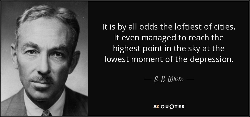 It is by all odds the loftiest of cities. It even managed to reach the highest point in the sky at the lowest moment of the depression. - E. B. White
