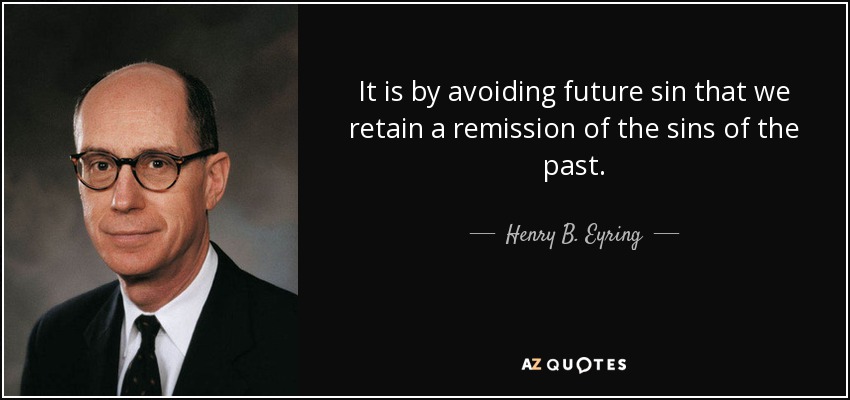 It is by avoiding future sin that we retain a remission of the sins of the past. - Henry B. Eyring