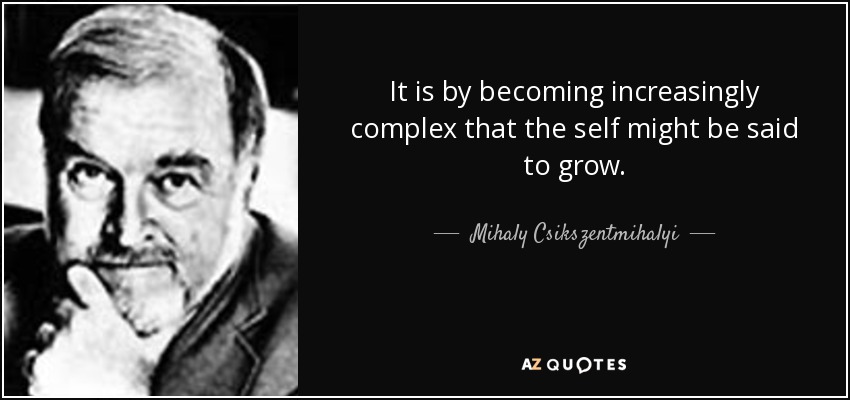 It is by becoming increasingly complex that the self might be said to grow. - Mihaly Csikszentmihalyi