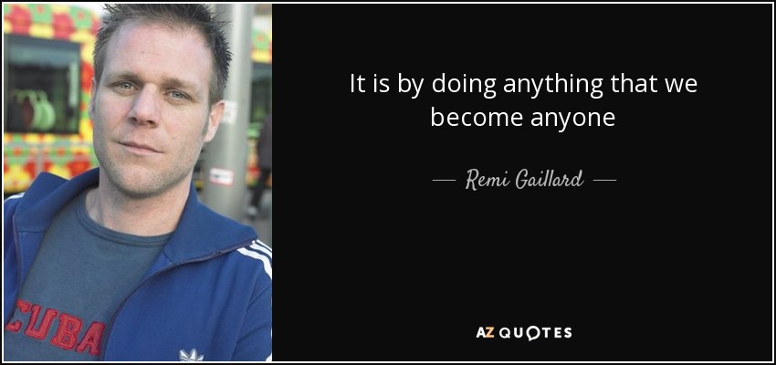 It is by doing anything that we become anyone - Remi Gaillard