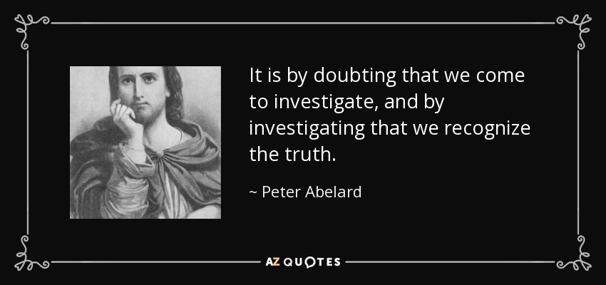 It is by doubting that we come to investigate, and by investigating that we recognize the truth. - Peter Abelard