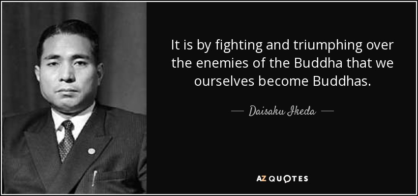 It is by fighting and triumphing over the enemies of the Buddha that we ourselves become Buddhas. - Daisaku Ikeda