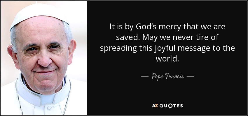It is by God’s mercy that we are saved. May we never tire of spreading this joyful message to the world. - Pope Francis