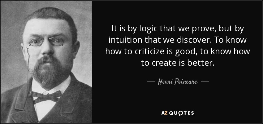 It is by logic that we prove, but by intuition that we discover. To know how to criticize is good, to know how to create is better. - Henri Poincare
