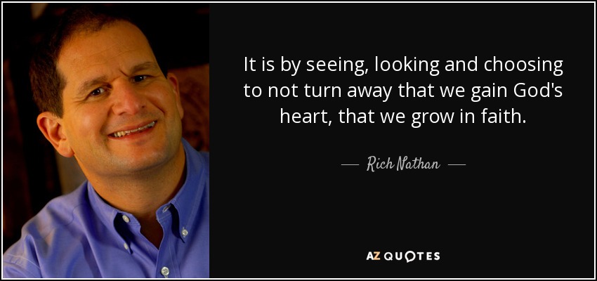 It is by seeing, looking and choosing to not turn away that we gain God's heart, that we grow in faith. - Rich Nathan