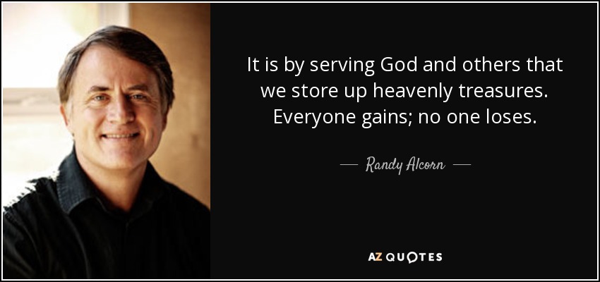 It is by serving God and others that we store up heavenly treasures. Everyone gains; no one loses. - Randy Alcorn