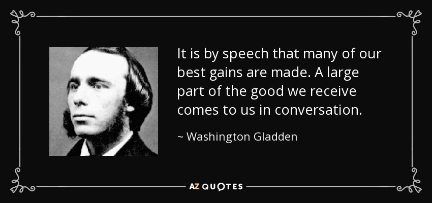 It is by speech that many of our best gains are made. A large part of the good we receive comes to us in conversation. - Washington Gladden