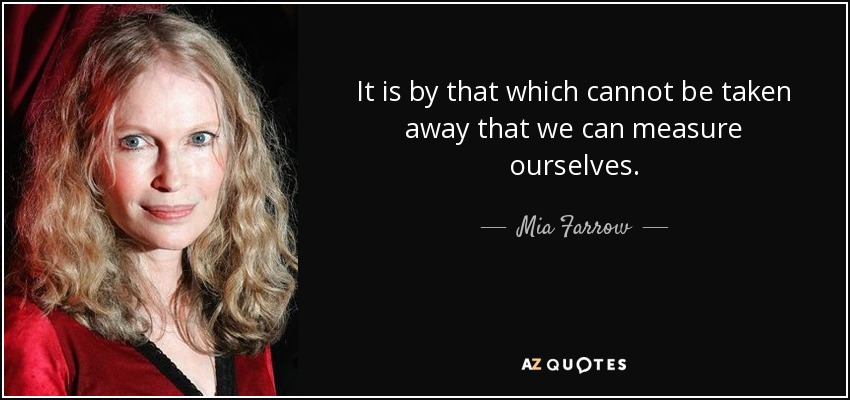 It is by that which cannot be taken away that we can measure ourselves. - Mia Farrow