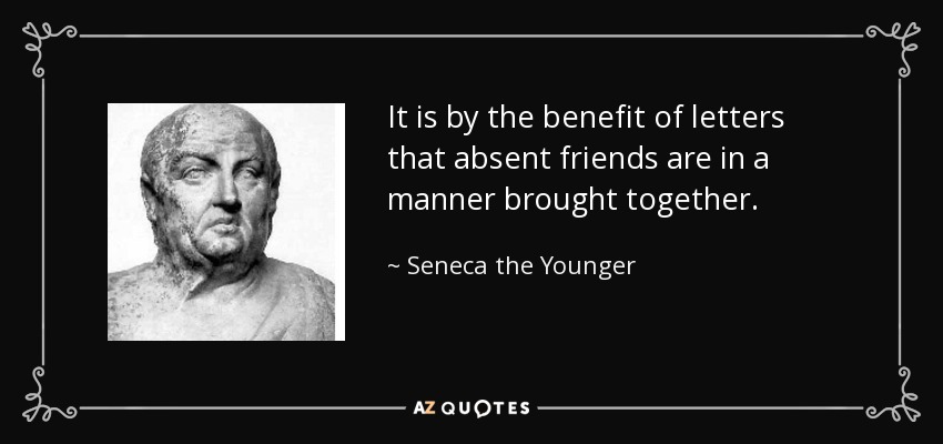 It is by the benefit of letters that absent friends are in a manner brought together. - Seneca the Younger
