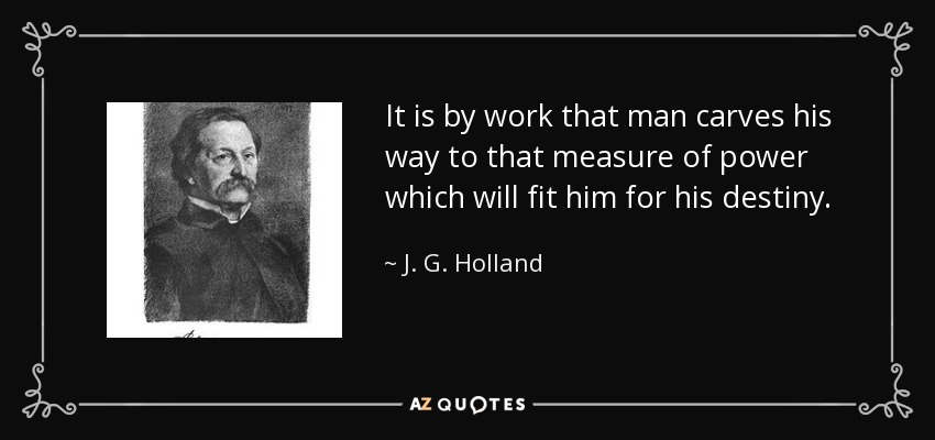 It is by work that man carves his way to that measure of power which will fit him for his destiny. - J. G. Holland