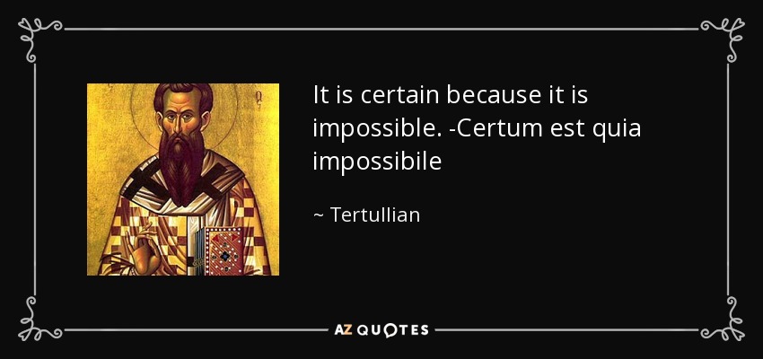 It is certain because it is impossible. -Certum est quia impossibile - Tertullian