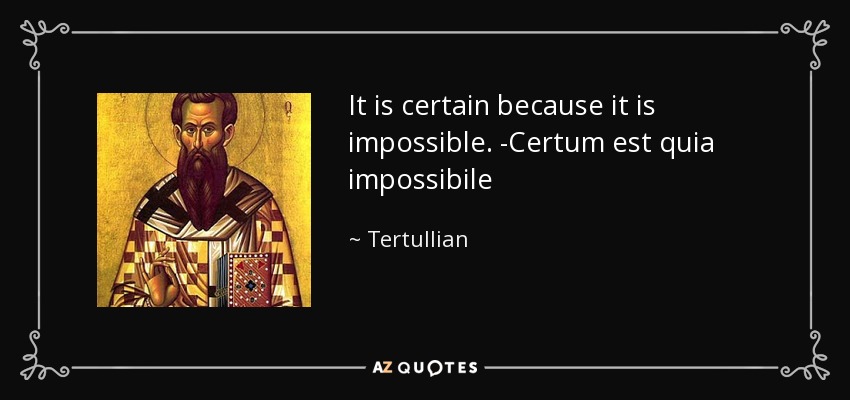 It is certain because it is impossible. -Certum est quia impossibile - Tertullian