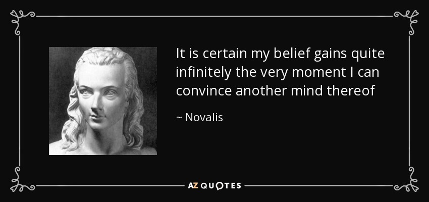 It is certain my belief gains quite infinitely the very moment I can convince another mind thereof - Novalis