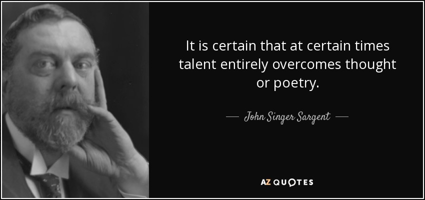 It is certain that at certain times talent entirely overcomes thought or poetry. - John Singer Sargent