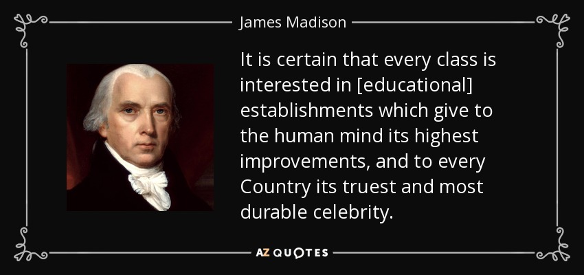 It is certain that every class is interested in [educational] establishments which give to the human mind its highest improvements, and to every Country its truest and most durable celebrity. - James Madison