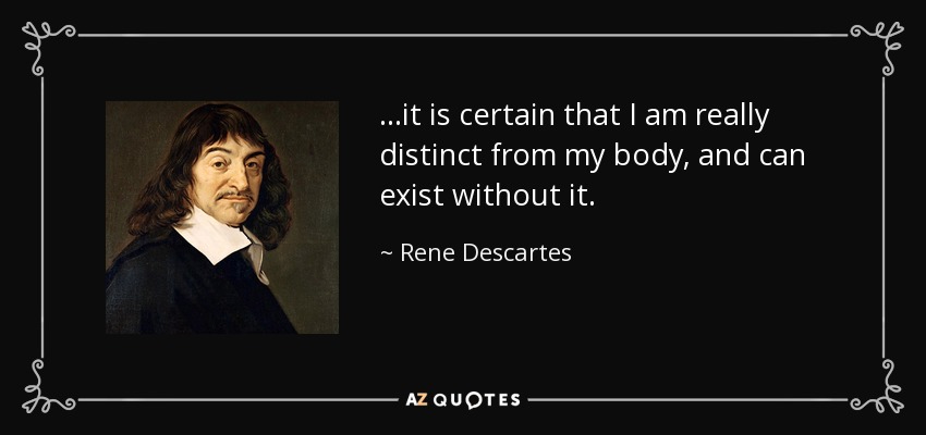 ...it is certain that I am really distinct from my body, and can exist without it. - Rene Descartes