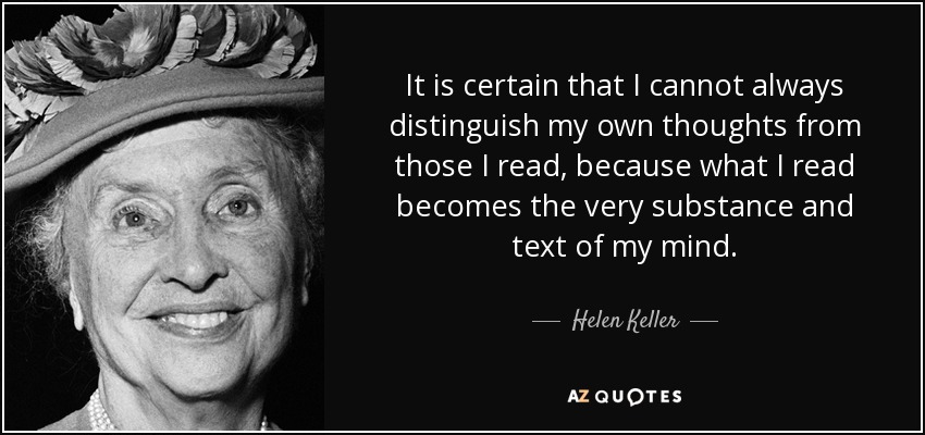 It is certain that I cannot always distinguish my own thoughts from those I read, because what I read becomes the very substance and text of my mind. - Helen Keller