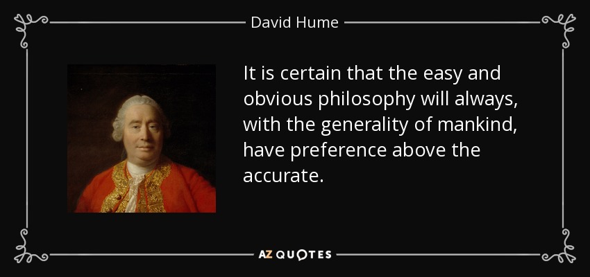 It is certain that the easy and obvious philosophy will always, with the generality of mankind, have preference above the accurate. - David Hume