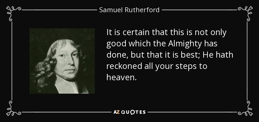 It is certain that this is not only good which the Almighty has done, but that it is best; He hath reckoned all your steps to heaven. - Samuel Rutherford