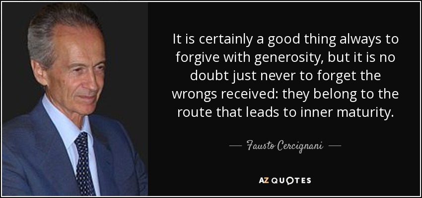 It is certainly a good thing always to forgive with generosity, but it is no doubt just never to forget the wrongs received: they belong to the route that leads to inner maturity. - Fausto Cercignani