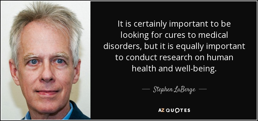 It is certainly important to be looking for cures to medical disorders, but it is equally important to conduct research on human health and well-being. - Stephen LaBerge