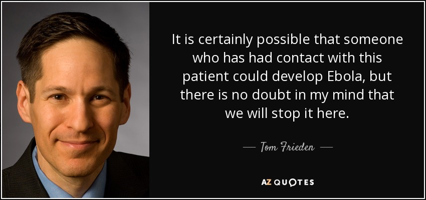 It is certainly possible that someone who has had contact with this patient could develop Ebola, but there is no doubt in my mind that we will stop it here. - Tom Frieden
