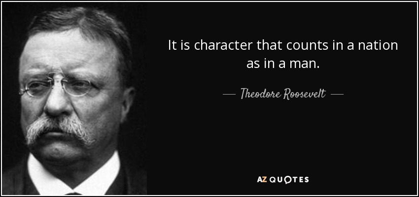 It is character that counts in a nation as in a man. - Theodore Roosevelt