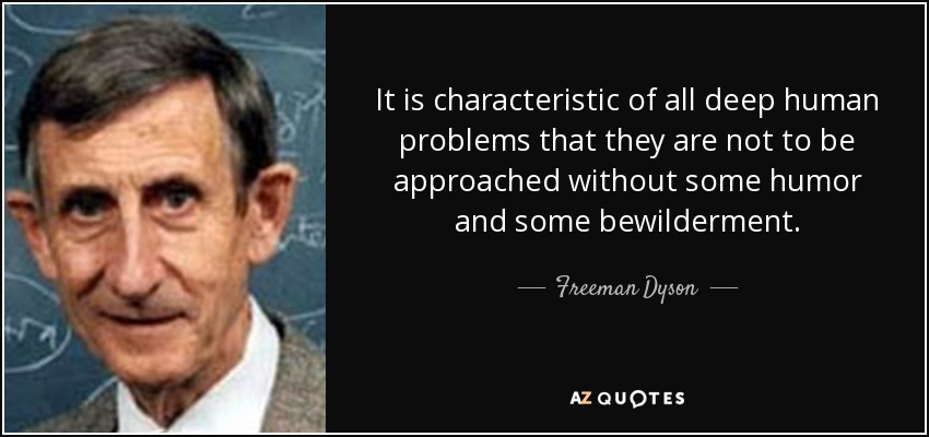 It is characteristic of all deep human problems that they are not to be approached without some humor and some bewilderment. - Freeman Dyson