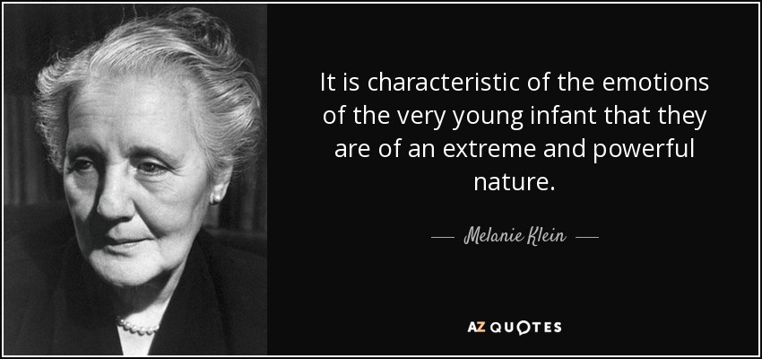 It is characteristic of the emotions of the very young infant that they are of an extreme and powerful nature. - Melanie Klein