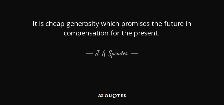 It is cheap generosity which promises the future in compensation for the present. - J. A. Spender