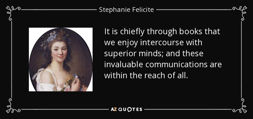 It is chiefly through books that we enjoy intercourse with superior minds; and these invaluable communications are within the reach of all. - Stephanie Felicite, comtesse de Genlis