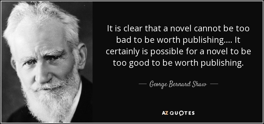 It is clear that a novel cannot be too bad to be worth publishing. . . . It certainly is possible for a novel to be too good to be worth publishing. - George Bernard Shaw