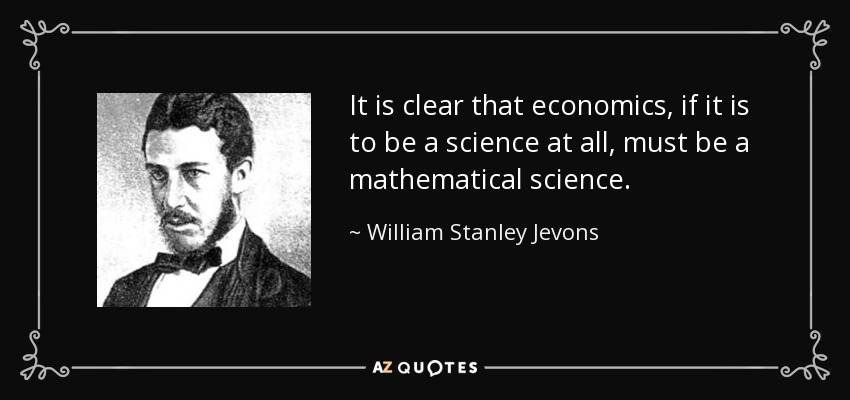 It is clear that economics, if it is to be a science at all, must be a mathematical science. - William Stanley Jevons