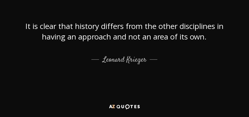 It is clear that history differs from the other disciplines in having an approach and not an area of its own. - Leonard Krieger