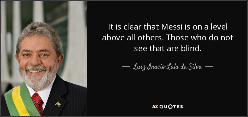 It is clear that Messi is on a level above all others. Those who do not see that are blind. - Luiz Inacio Lula da Silva