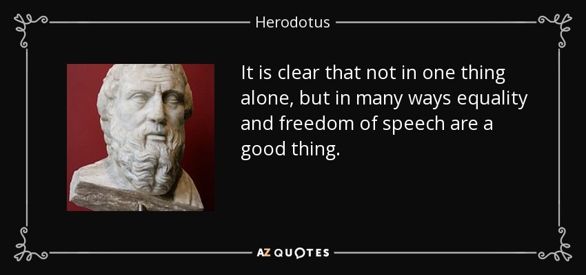It is clear that not in one thing alone, but in many ways equality and freedom of speech are a good thing. - Herodotus