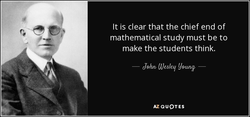 It is clear that the chief end of mathematical study must be to make the students think. - John Wesley Young