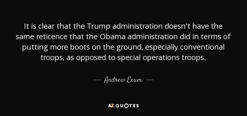 It is clear that the Trump administration doesn't have the same reticence that the Obama administration did in terms of putting more boots on the ground, especially conventional troops, as opposed to special operations troops. - Andrew Exum