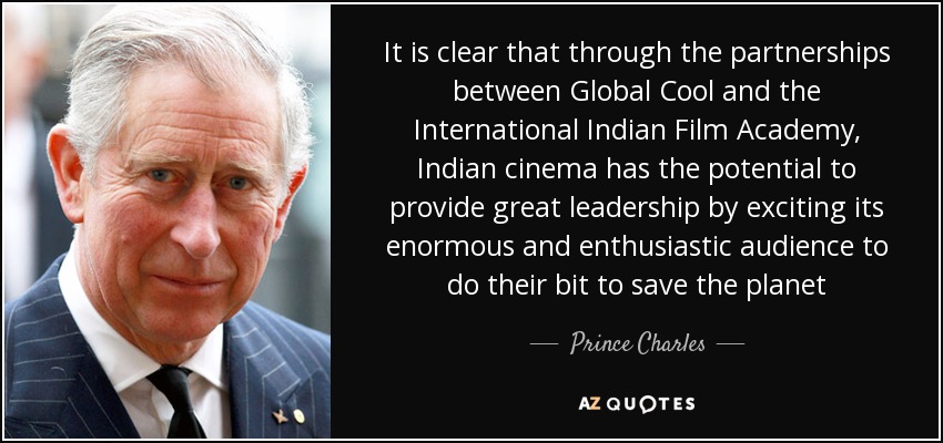 It is clear that through the partnerships between Global Cool and the International Indian Film Academy, Indian cinema has the potential to provide great leadership by exciting its enormous and enthusiastic audience to do their bit to save the planet - Prince Charles